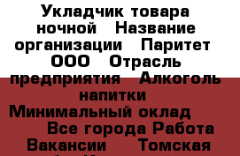 Укладчик товара ночной › Название организации ­ Паритет, ООО › Отрасль предприятия ­ Алкоголь, напитки › Минимальный оклад ­ 26 000 - Все города Работа » Вакансии   . Томская обл.,Кедровый г.